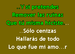 ..Y 51' pretendes
Remover las ruinas
Que tL'I misma hiciste...
..Sc')lo cenizas
Hallaras de todo
Lo que fue mi amo...r