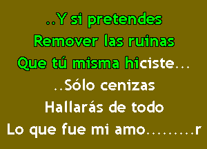 ..Y 51 pretendes
Remover las ruinas
Que tL'I misma hiciste...
..Sc3lo cenizas
Hallaras de todo
Lo que fue mi amo ......... r