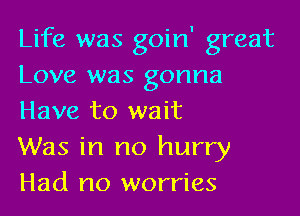 Life was goin' great
Love was gonna

Have to wait
Was in no hurry
Had no worries