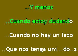 ..Y menos

..Cuando estoy dudando

..Cuando no hay un lazo

..Que nos tenga uni...do..s