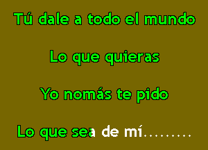 Tu dale a todo el mundo

Lo que quieras

Yo nomeis te pido

Lo que sea de mi .........