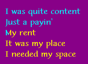 I was quite content
Just a payin'

My rent
It was my place
I needed my space