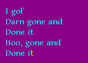 IgoF
Darn gone and

Done it

H00, gone and
Done it