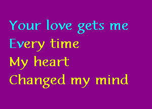 Your love gets me
Every time

My heart
Changed my mind