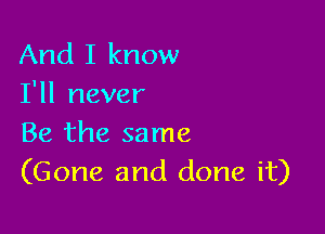 And I know
I'll never

Be the same
(Gone and done it)