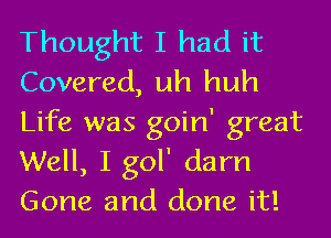 Thought I had it
Covered, uh huh
Life was goin' great
Well, I gol' darn
Gone and done it!