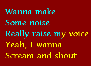 Wanna make
Some noise

Really raise my voice
Yeah, I wanna
Scream and shout