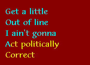 Get a little
Out of line

I ain't gonna
Act politically
Correct