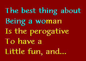 The best thing about
Being a woman
Is the perogative

To have a
Little fun, and...