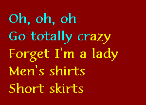 Oh, oh, oh
Go totally crazy

Forget I'm a lady
Men's shirts
Short skirts