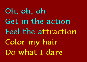 Oh, oh, oh
Get in the action

Feel the attraction
Color my hair
Do what I dare