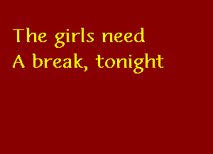 The girls need
A break, tonight