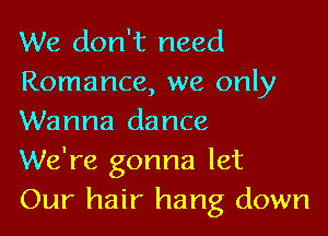 We don't need
Romance, we only

Wanna dance
We're gonna let
Our hair hang down