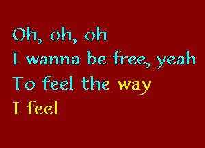 Oh,oh,oh

I wanna be free, yeah

To feel the way
Ifbd