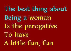 The best thing about
Being a woman
Is the perogative

To have
A little fun, fun