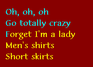 Oh, oh, oh
Go totally crazy

Forget I'm a lady
Men's shirts
Short skirts