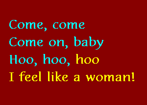 Come, come
Come on, baby

Hoo,hoo,hoo
I feel like a woman!