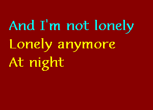 And I'm not lonely
Lonely anymore

At night