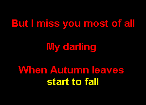 But I miss you most of all

My darling

When Autumn leaves
start to fall