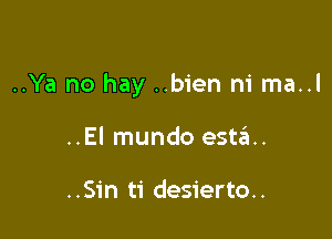 ..Ya no hay ..bien ni ma..l

..El mundo esta.

..Sin ti desierto..