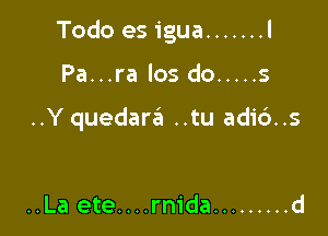 Todo es igua ....... l

Pa...ra los do ..... s

..Y quedara ..tu adi6..s

..La ete....rm'da ......... d