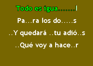 Todo es igua ....... l
Pa...ra los do ..... s

..Y quedara ..tu adi6..s

..Qm voy a hace..r