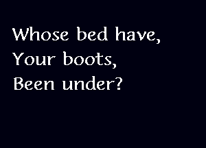 Whose bed have,
Your boots,

Been under?