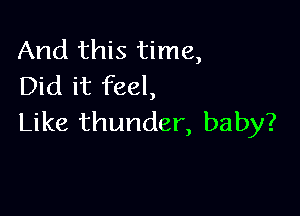 And this time,
Did it feel,

Like thunder, baby?