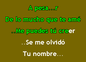 Apesa...r

De lo mucho que te amt-ii

..Me puedes tu creer
..Se me olvid6

Tu nombre. ..