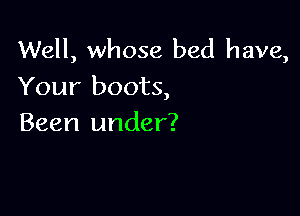 Well, whose bed have,
Your boots,

Been under?