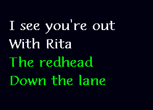 I see you're out
With Rita

The redhead
Down the lane