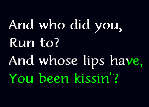 And who did you,
Run to?

And whose lips have,
You been kissin'?