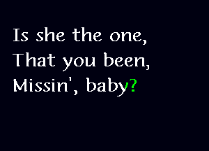 Is she the one,
That you been,

Missin', baby?