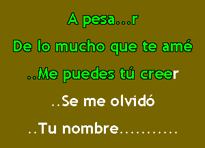 Apesa...r

De lo mucho que te amt-ii

..Me puedes tu creer
..Se me olvid6

..Tu nombre ...........