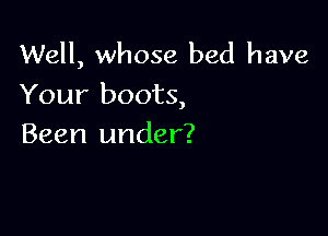 Well, whose bed have
Your boots,

Been under?