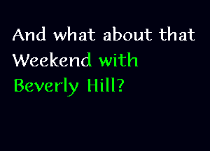 And what about that
Weekend with

Beverly Hill?