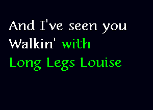 And I've seen you
Walkin' with

Long Legs Louise