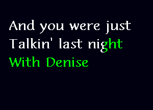 And you were just
Talkin' last night

With Denise