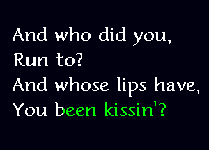 And who did you,
Run to?

And whose lips have,
You been kissin'?