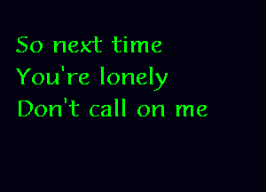 So next time
You're lonely

Don't call on me