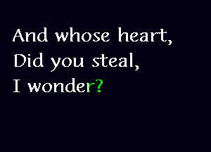 And whose heart,
Did you steal,

I wonder?