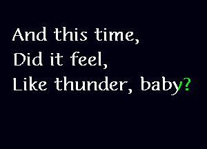 And this time,
Did it feel,

Like thunder, baby?