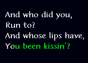 And who did you,
Run to?

And whose lips have,
You been kissin'?