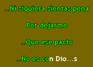 ..Ni siquiera sientas pena

Por dejarme

..Que ese pacto

..No es con Dio...s