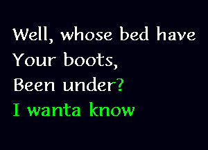 Well, whose bed have
Your boots,

Been under?
I wanta know