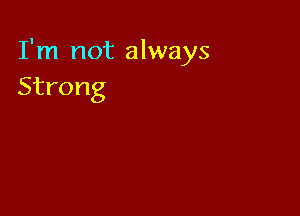 I'm not always
Strong