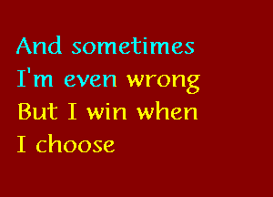 And sometimes
I'm even wrong

But I win when
I choose
