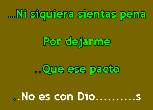 ..Ni siquiera sientas pena

Por dejarme

..Que ese pacto

..No es con Dio .......... s