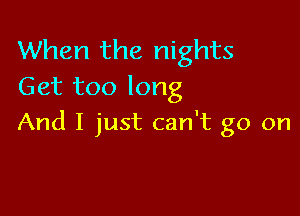 When the nights
Get too long

And I just can't go on