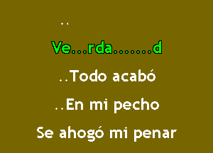 Ve...rda ....... d
..Todo acab6

..En mi pecho

Se ahog6 mi penar